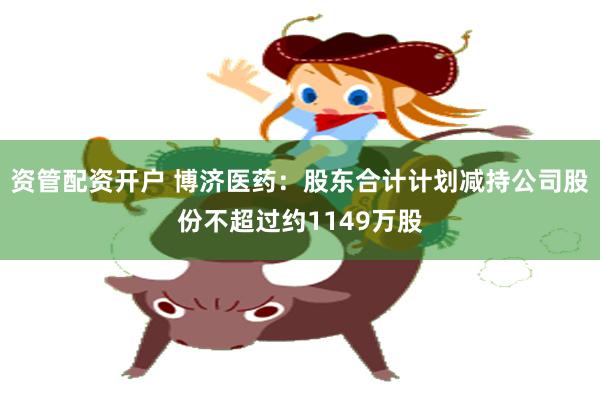 资管配资开户 博济医药：股东合计计划减持公司股份不超过约1149万股