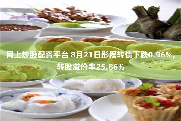 网上炒股配资平台 8月21日彤程转债下跌0.96%，转股溢价率25.86%