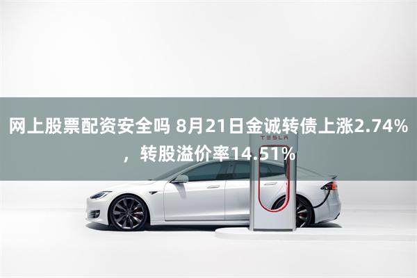 网上股票配资安全吗 8月21日金诚转债上涨2.74%，转股溢价率14.51%