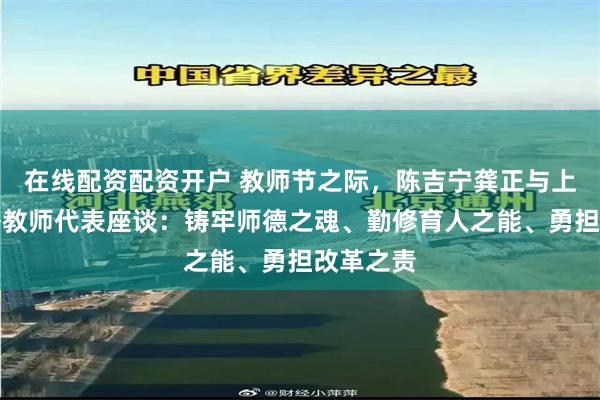 在线配资配资开户 教师节之际，陈吉宁龚正与上海市优秀教师代表座谈：铸牢师德之魂、勤修育人之能、勇担改革之责