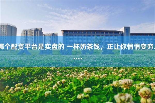 哪个配资平台是实盘的 一杯奶茶钱，正让你悄悄变穷......