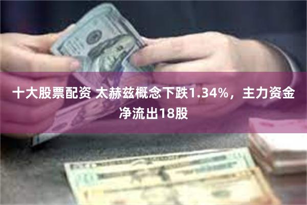 十大股票配资 太赫兹概念下跌1.34%，主力资金净流出18股