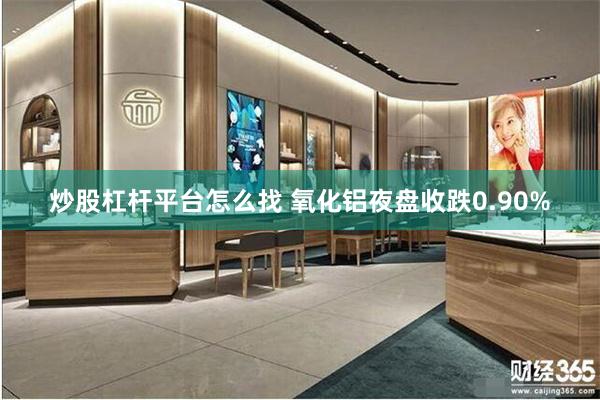 炒股杠杆平台怎么找 氧化铝夜盘收跌0.90%