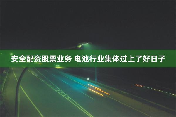 安全配资股票业务 电池行业集体过上了好日子