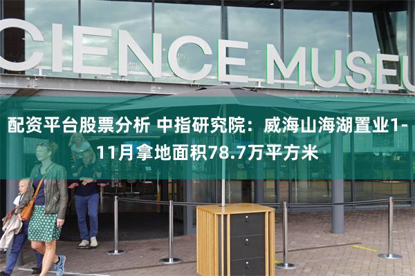 配资平台股票分析 中指研究院：威海山海湖置业1-11月拿地面积78.7万平方米