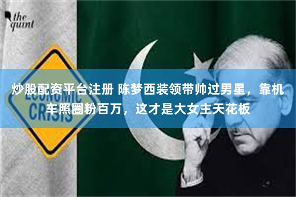 炒股配资平台注册 陈梦西装领带帅过男星，靠机车照圈粉百万，这才是大女主天花板
