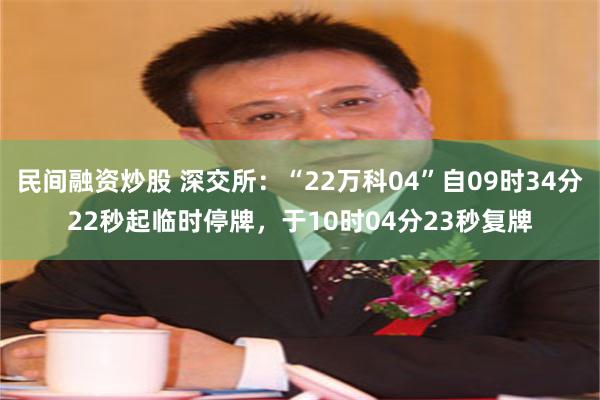 民间融资炒股 深交所：“22万科04”自09时34分22秒起临时停牌，于10时04分23秒复牌
