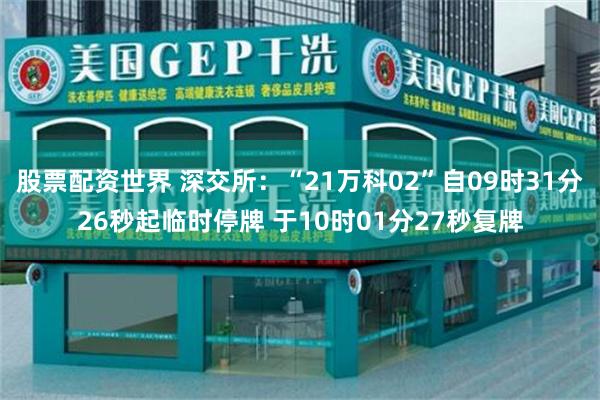 股票配资世界 深交所：“21万科02”自09时31分26秒起临时停牌 于10时01分27秒复牌
