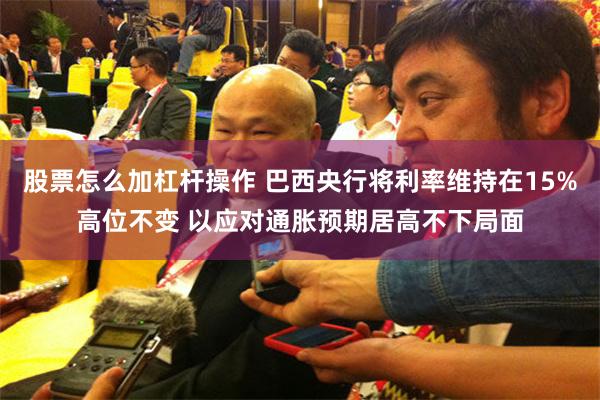 股票怎么加杠杆操作 巴西央行将利率维持在15%高位不变 以应对通胀预期居高不下局面