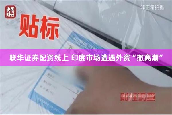 联华证券配资线上 印度市场遭遇外资“撤离潮”