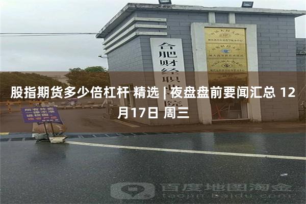 股指期货多少倍杠杆 精选 | 夜盘盘前要闻汇总 12月17日 周三