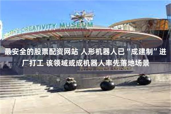 最安全的股票配资网站 人形机器人已“成建制”进厂打工 该领域或成机器人率先落地场景