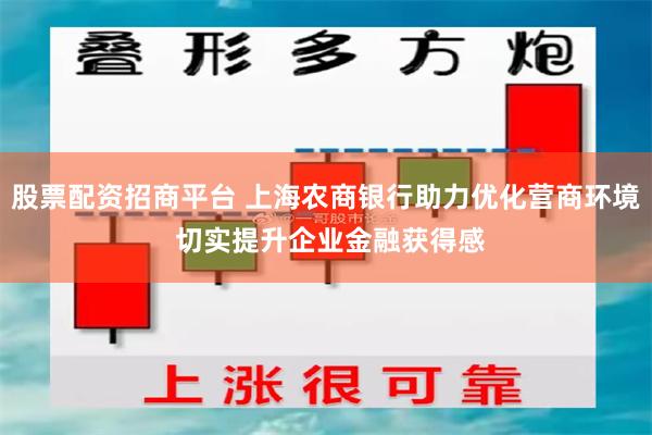 股票配资招商平台 上海农商银行助力优化营商环境 切实提升企业金融获得感