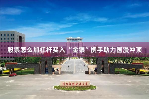 股票怎么加杠杆买入 “金银”携手助力国漫冲顶