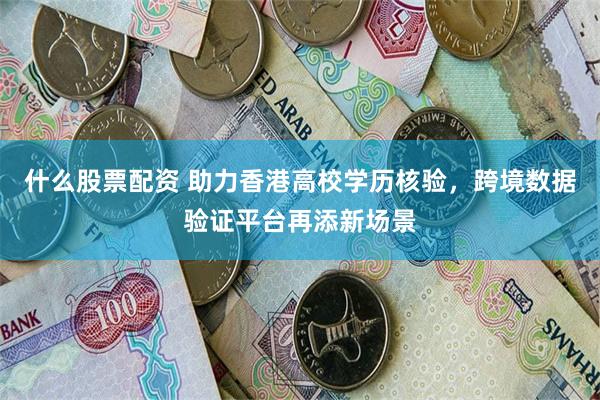 什么股票配资 助力香港高校学历核验,跨境数据验证平台再添新场景
