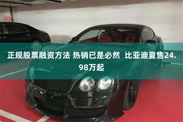 正规股票融资方法 热销已是必然  比亚迪夏售24.98万起