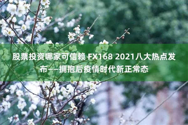 股票投资哪家可信赖 FX168 2021八大热点发布——拥抱后疫情时代新正常态